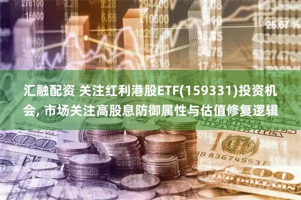 汇融配资 关注红利港股ETF(159331)投资机会, 市场关注高股息防御属性与估值修复逻辑