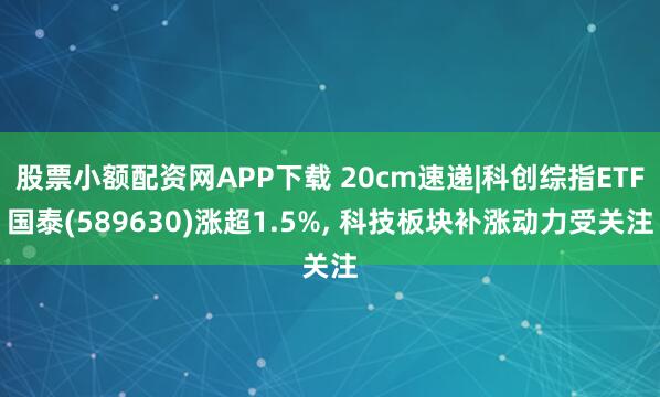 股票小额配资网APP下载 20cm速递|科创综指ETF国泰(589630)涨超1.5%, 科技板块补涨动力受关注