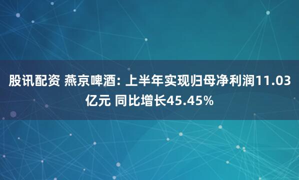 股讯配资 燕京啤酒: 上半年实现归母净利润11.03亿元 同比增长45.45%