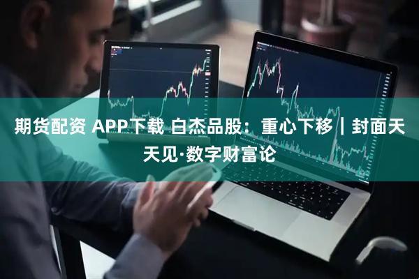 期货配资 APP下载 白杰品股：重心下移｜封面天天见·数字财富论