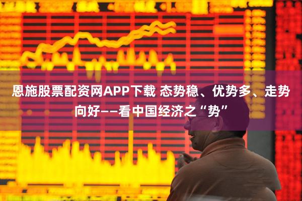 恩施股票配资网APP下载 态势稳、优势多、走势向好——看中国经济之“势”