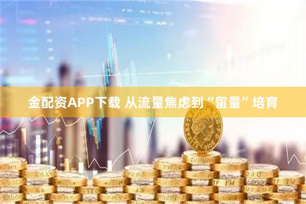 金配资APP下载 从流量焦虑到“留量”培育