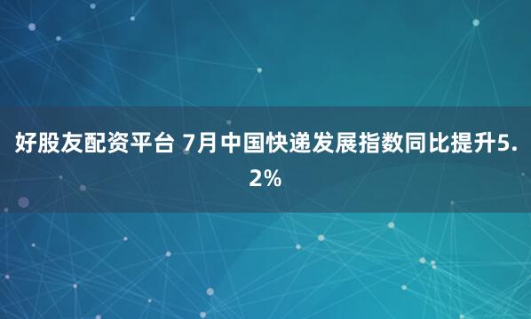 好股友配资平台 7月中国快递发展指数同比提升5.2%