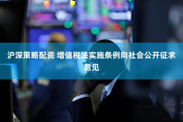 沪深策略配资 增值税法实施条例向社会公开征求意见