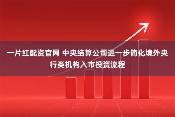 一片红配资官网 中央结算公司进一步简化境外央行类机构入市投资流程