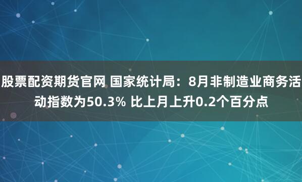 股票配资期货官网 国家统计局：8月非制造业商务活动指数为50.3% 比上月上升0.2个百分点