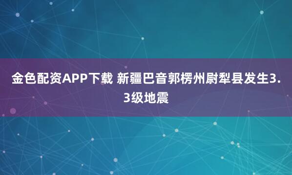 金色配资APP下载 新疆巴音郭楞州尉犁县发生3.3级地震