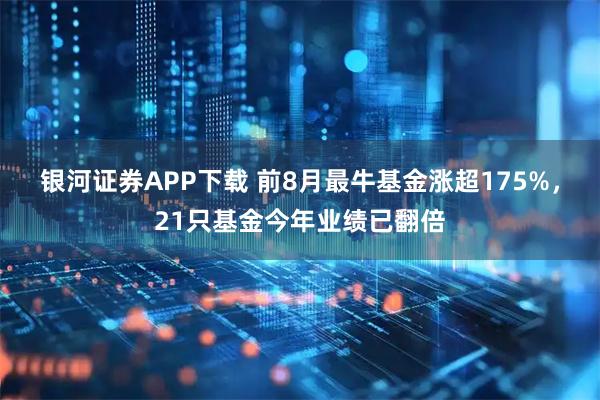 银河证券APP下载 前8月最牛基金涨超175%，21只基金今年业绩已翻倍