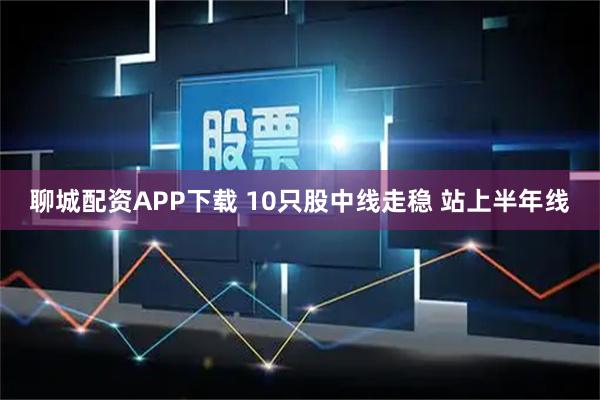 聊城配资APP下载 10只股中线走稳 站上半年线