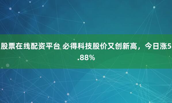 股票在线配资平台 必得科技股价又创新高，今日涨5.88%