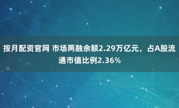 按月配资官网 市场两融余额2.29万亿元，占A股流通市值比例2.36%
