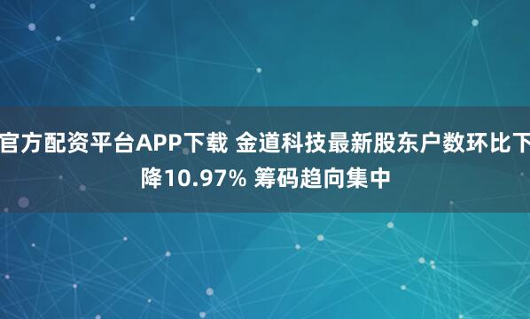 官方配资平台APP下载 金道科技最新股东户数环比下降10.97% 筹码趋向集中