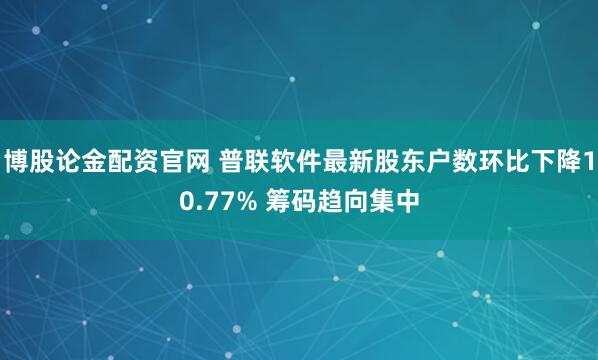 博股论金配资官网 普联软件最新股东户数环比下降10.77% 筹码趋向集中