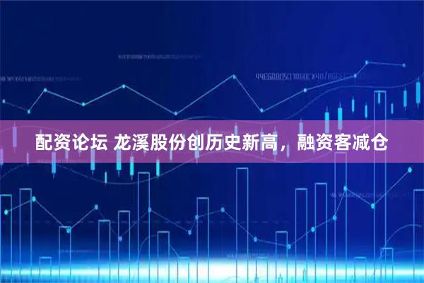 配资论坛 龙溪股份创历史新高，融资客减仓