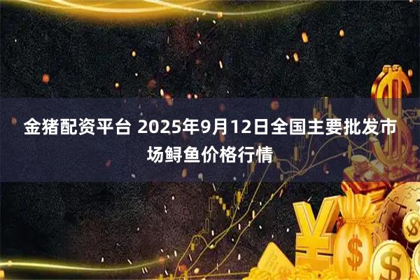 金猪配资平台 2025年9月12日全国主要批发市场鲟鱼价格行情