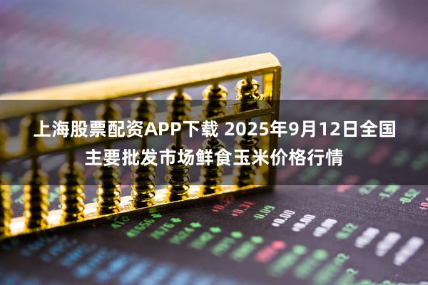 上海股票配资APP下载 2025年9月12日全国主要批发市场鲜食玉米价格行情