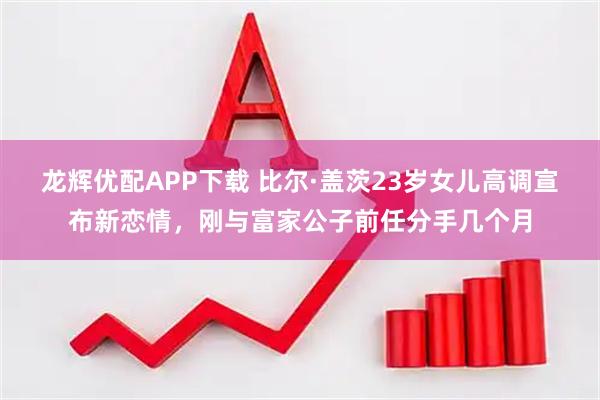 龙辉优配APP下载 比尔·盖茨23岁女儿高调宣布新恋情，刚与富家公子前任分手几个月