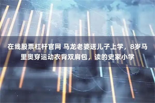 在线股票杠杆官网 马龙老婆送儿子上学，8岁马里奥穿运动衣背双肩包，读的史家小学