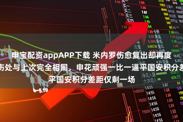 申宝配资appAPP下载 米内罗伤愈复出却再度拉伤下场，伤处与上次完全相同，申花顽强一比一逼平国安积分差距仅剩一场