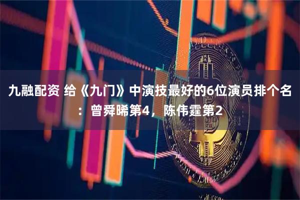 九融配资 给《九门》中演技最好的6位演员排个名：曾舜晞第4，陈伟霆第2