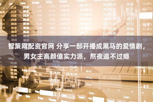 智策网配资官网 分享一部开播成黑马的爱情剧，男女主高颜值实力派，熬夜追不过瘾