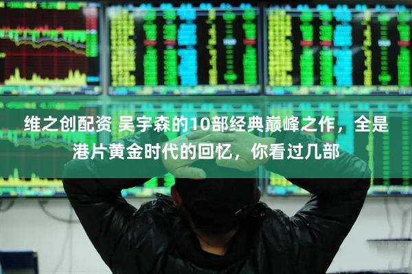 维之创配资 吴宇森的10部经典巅峰之作，全是港片黄金时代的回忆，你看过几部