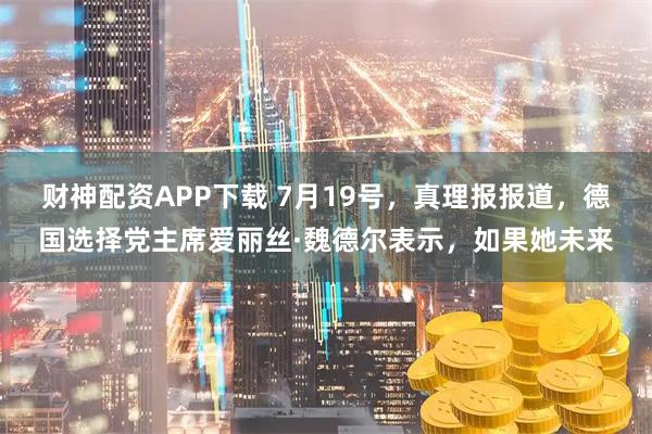 财神配资APP下载 7月19号，真理报报道，德国选择党主席爱丽丝·魏德尔表示，如果她未来